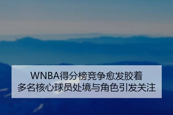 WNBA得分榜竞争愈发胶着 多名核心球员处境与角色引发关注