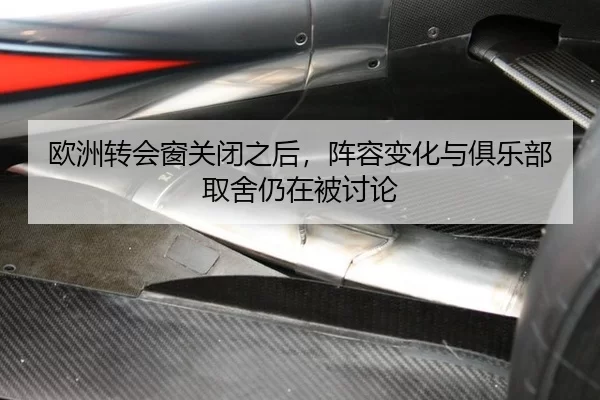 欧洲转会窗关闭之后，阵容变化与俱乐部取舍仍在被讨论