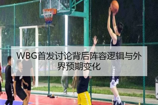WBG首发讨论背后阵容逻辑与外界预期变化