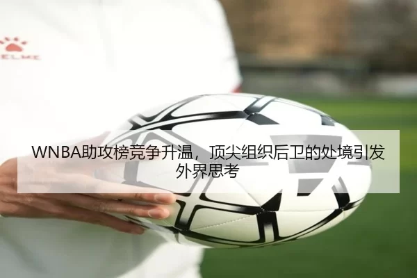 WNBA助攻榜竞争升温，顶尖组织后卫的处境引发外界思考